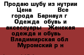 Продаю шубу из нутрии › Цена ­ 10 000 - Все города, Барнаул г. Одежда, обувь и аксессуары » Женская одежда и обувь   . Владимирская обл.,Муромский р-н